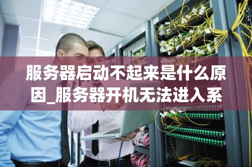 服务器启动不起来是什么原因_服务器开机无法进入系统_服务器启动不起来的原因及解决方案
