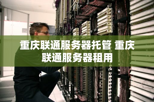 重庆联通服务器托管 重庆联通服务器租用