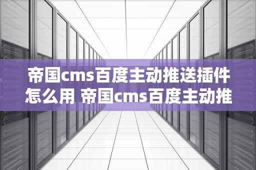 帝国cms百度主动推送插件怎么用 帝国cms百度主动推送插件怎么用啊