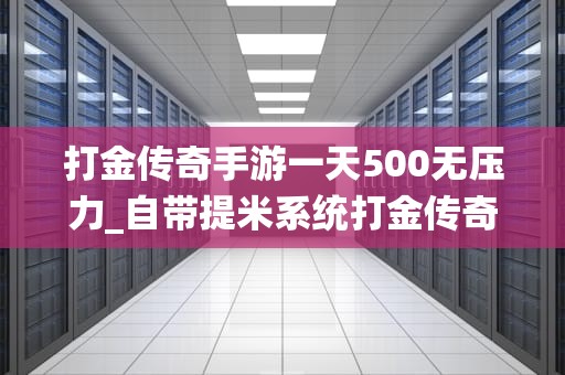 打金传奇手游一天500无压力_自带提米系统打金传奇_打金传奇手游一天500无压力的秘诀