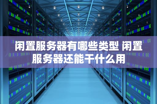 闲置服务器有哪些类型 闲置服务器还能干什么用