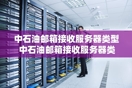 中石油邮箱接收服务器类型 中石油邮箱接收服务器类型怎么选