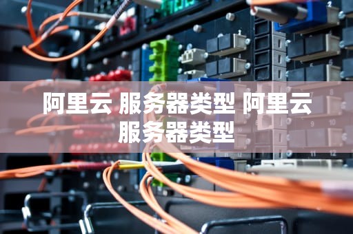 阿里云 服务器类型 阿里云服务器类型