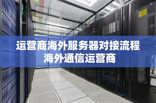 运营商海外服务器对接流程 海外通信运营商