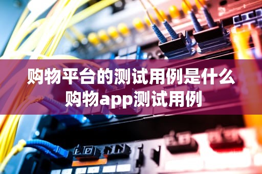购物平台的测试用例是什么 购物app测试用例