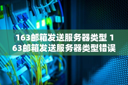163邮箱发送服务器类型 163邮箱发送服务器类型错误