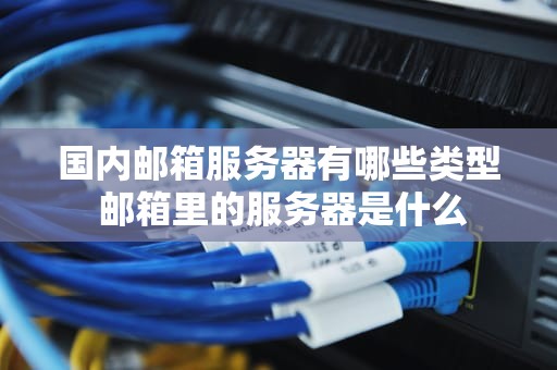 国内邮箱服务器有哪些类型 邮箱里的服务器是什么