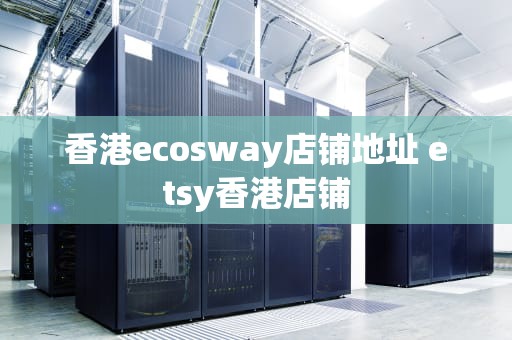 香港ecosway店铺地址 etsy香港店铺