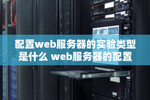 配置web服务器的实验类型是什么 web服务器的配置实验目的