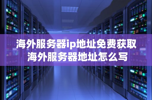 海外服务器ip地址免费获取 海外服务器地址怎么写
