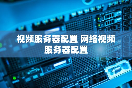 视频服务器配置 网络视频服务器配置