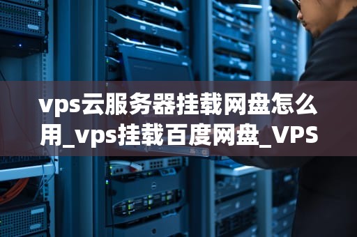 vps云服务器挂载网盘怎么用_vps挂载百度网盘_VPS云服务器挂载网盘的使用方法