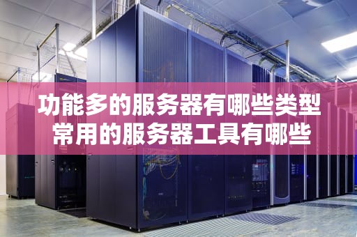 功能多的服务器有哪些类型 常用的服务器工具有哪些