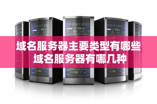域名服务器主要类型有哪些 域名服务器有哪几种