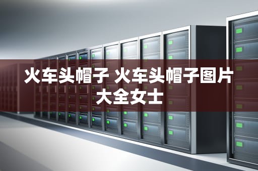 火车头帽子 火车头帽子图片大全女士