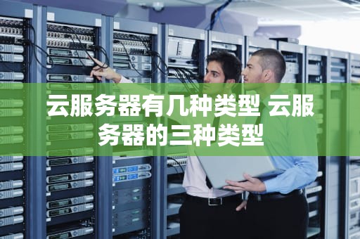 云服务器有几种类型 云服务器的三种类型