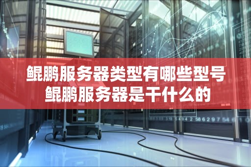 鲲鹏服务器类型有哪些型号 鲲鹏服务器是干什么的