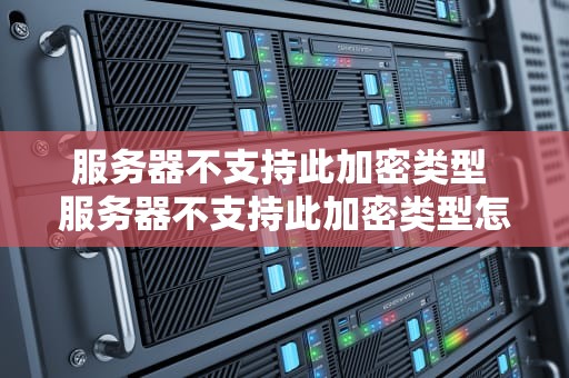 服务器不支持此加密类型 服务器不支持此加密类型怎么解决