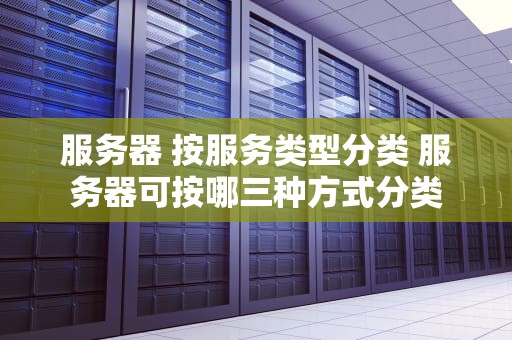 服务器 按服务类型分类 服务器可按哪三种方式分类
