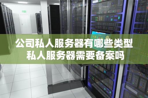 公司私人服务器有哪些类型 私人服务器需要备案吗