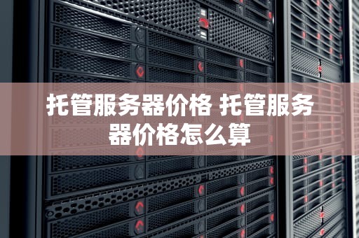 托管服务器价格 托管服务器价格怎么算