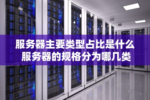 服务器主要类型占比是什么 服务器的规格分为哪几类