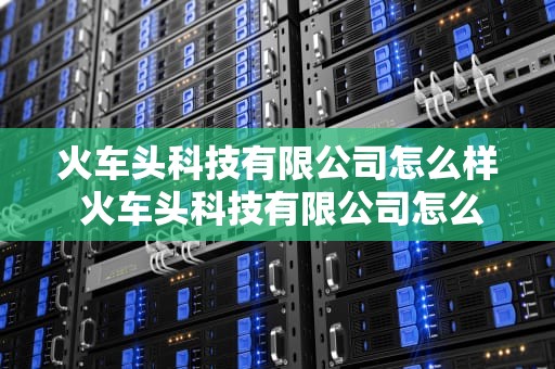 火车头科技有限公司怎么样 火车头科技有限公司怎么样啊