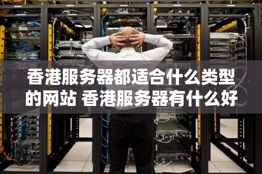 香港服务器都适合什么类型的网站 香港服务器有什么好处
