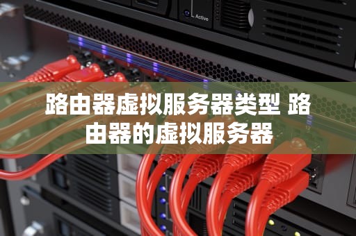 路由器虚拟服务器类型 路由器的虚拟服务器