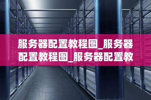 服务器配置教程图_服务器配置教程图_服务器配置教程图详解