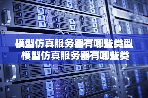 模型仿真服务器有哪些类型 模型仿真服务器有哪些类型的