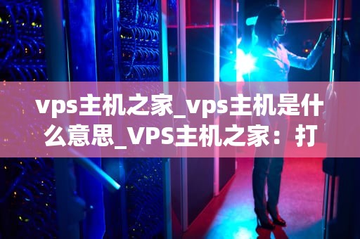 vps主机之家_vps主机是什么意思_VPS主机之家：打造高效稳定的网络环境