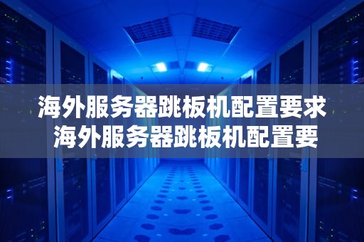 海外服务器跳板机配置要求 海外服务器跳板机配置要求标准