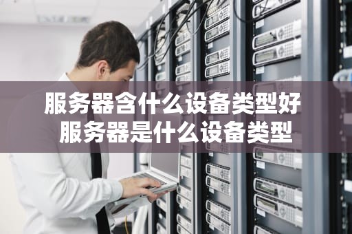 服务器含什么设备类型好 服务器是什么设备类型