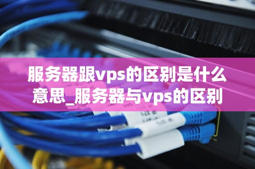 服务器跟vps的区别是什么意思_服务器与vps的区别_服务器与VPS的区别