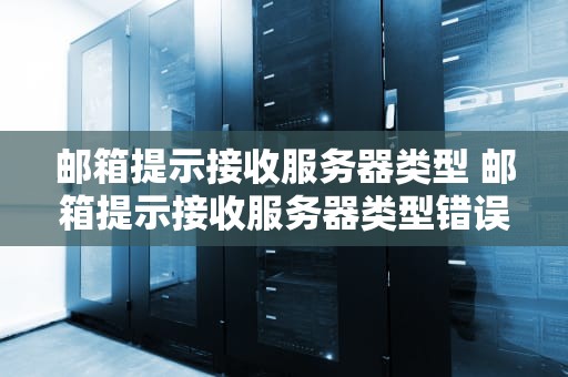 邮箱提示接收服务器类型 邮箱提示接收服务器类型错误
