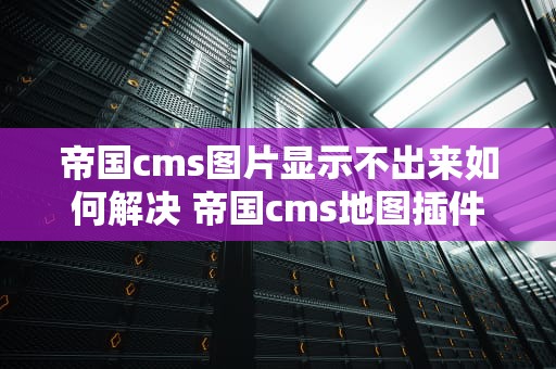 帝国cms图片显示不出来如何解决 帝国cms地图插件
