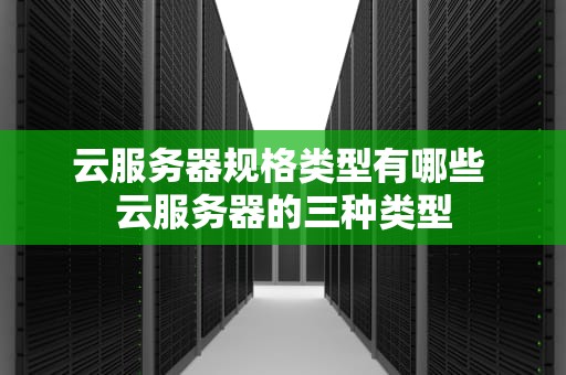 云服务器规格类型有哪些 云服务器的三种类型