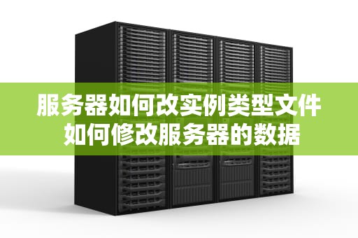 服务器如何改实例类型文件 如何修改服务器的数据