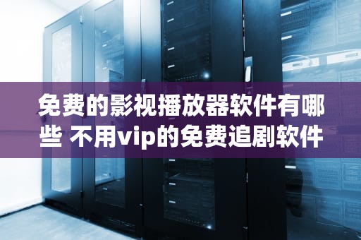免费的影视播放器软件有哪些 不用vip的免费追剧软件