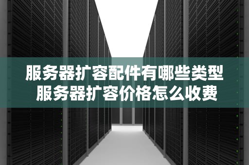 服务器扩容配件有哪些类型 服务器扩容价格怎么收费