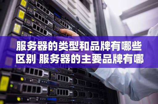 服务器的类型和品牌有哪些区别 服务器的主要品牌有哪些