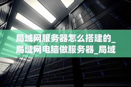 局域网服务器怎么搭建的_局域网电脑做服务器_局域网服务器的搭建与配置