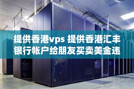 提供香港vps 提供香港汇丰银行帐户给朋友买卖美金违法吗