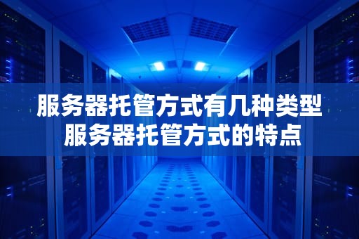 服务器托管方式有几种类型 服务器托管方式的特点