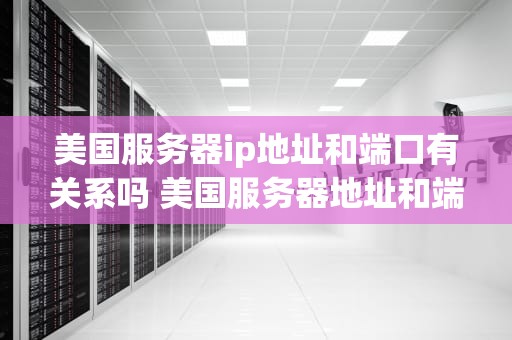 美国服务器ip地址和端口有关系吗 美国服务器地址和端口及密码