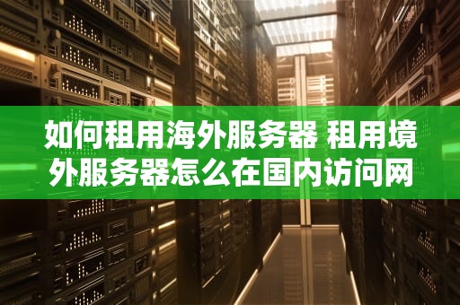 如何租用海外服务器 租用境外服务器怎么在国内访问网站