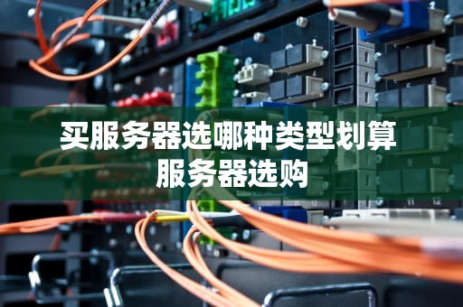 买服务器选哪种类型划算 服务器选购