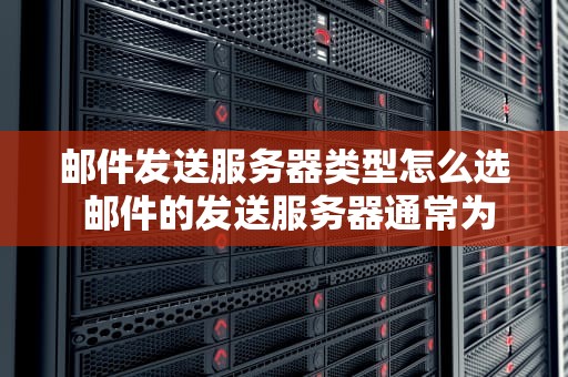 邮件发送服务器类型怎么选 邮件的发送服务器通常为
