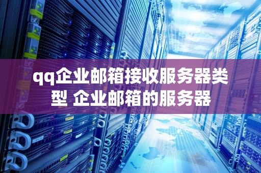 qq企业邮箱接收服务器类型 企业邮箱的服务器